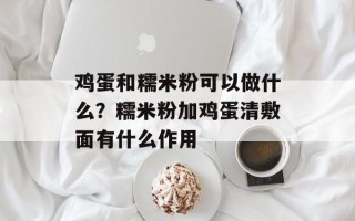 鸡蛋和糯米粉可以做什么？糯米粉加鸡蛋清敷面有什么作用