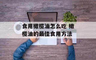 食用橄榄油怎么吃 橄榄油的最佳食用方法