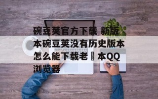 碗豆荚官方下载 新版本碗豆荚没有历史版本怎么能下载老斨本QQ浏览器