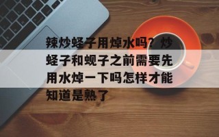 辣炒蛏子用焯水吗？炒蛏子和蚬子之前需要先用水焯一下吗怎样才能知道是熟了