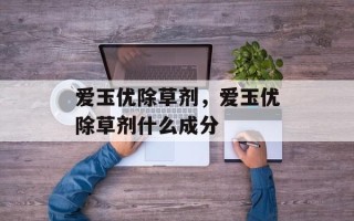 爱玉优除草剂，爱玉优除草剂什么成分