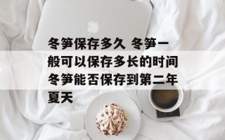 冬笋保存多久 冬笋一般可以保存多长的时间冬笋能否保存到第二年夏天