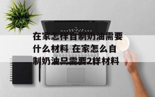 在家怎样自制奶油需要什么材料 在家怎么自制奶油只需要2样材料
