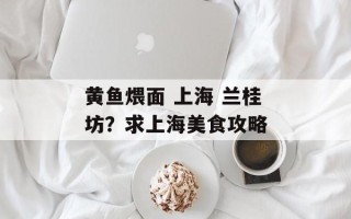 黄鱼煨面 上海 兰桂坊？求上海美食攻略