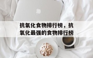 抗氧化食物排行榜，抗氧化最强的食物排行榜