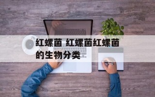红螺菌 红螺菌红螺菌的生物分类