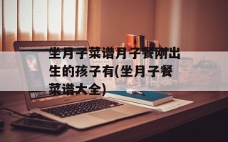 坐月子菜谱月子餐刚出生的孩子有(坐月子餐菜谱大全)
