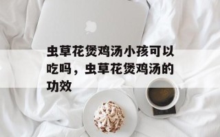 虫草花煲鸡汤小孩可以吃吗，虫草花煲鸡汤的功效