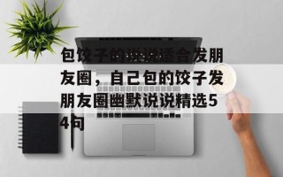 包饺子的说说适合发朋友圈，自己包的饺子发朋友圈幽默说说精选54句