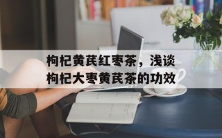 枸杞黄芪红枣茶，浅谈枸杞大枣黄芪茶的功效