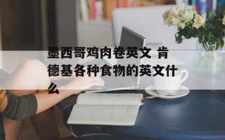 墨西哥鸡肉卷英文 肯德基各种食物的英文什么