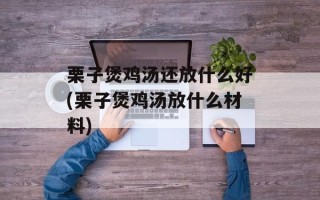 栗子煲鸡汤还放什么好(栗子煲鸡汤放什么材料)