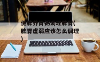 健脾养胃粥调理脾胃(脾胃虚弱应该怎么调理)