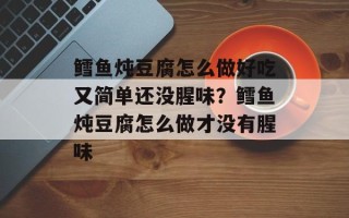 鳕鱼炖豆腐怎么做好吃又简单还没腥味？鳕鱼炖豆腐怎么做才没有腥味