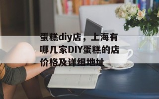 蛋糕diy店，上海有哪几家DIY蛋糕的店价格及详细地址