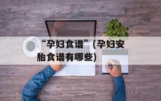 “孕妇食谱”(孕妇安胎食谱有哪些)