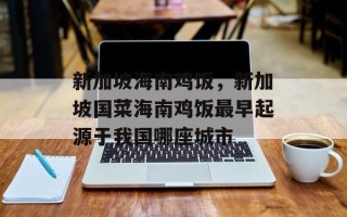 新加坡海南鸡饭，新加坡国菜海南鸡饭最早起源于我国哪座城市