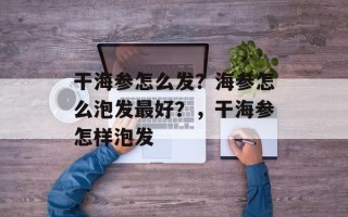干海参怎么发？海参怎么泡发最好？，干海参怎样泡发