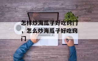 怎样炒海瓜子好吃窍门，怎么炒海瓜子好吃窍门