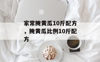家常腌黄瓜10斤配方，腌黄瓜比例10斤配方