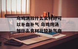 乌鸡汤放什么食材好可以补血补气 乌鸡炖汤加什么食材比较补气血