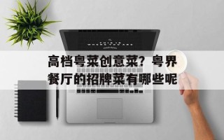 高档粤菜创意菜？粤界餐厅的招牌菜有哪些呢