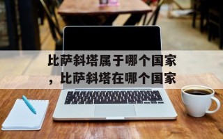 比萨斜塔属于哪个国家，比萨斜塔在哪个国家