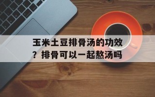 玉米土豆排骨汤的功效？排骨可以一起熬汤吗