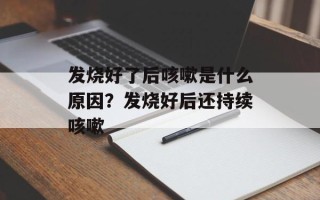 发烧好了后咳嗽是什么原因？发烧好后还持续咳嗽
