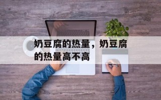 奶豆腐的热量，奶豆腐的热量高不高