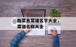 酸菜鱼菜谱名字大全，菜谱名称大全