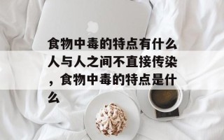 食物中毒的特点有什么人与人之间不直接传染，食物中毒的特点是什么
