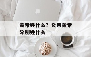 黄帝姓什么？炎帝黄帝分别姓什么