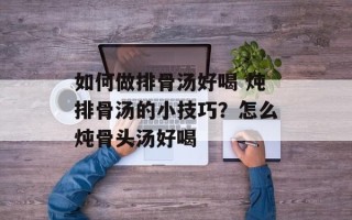 如何做排骨汤好喝 炖排骨汤的小技巧？怎么炖骨头汤好喝