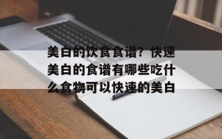美白的饮食食谱？快速美白的食谱有哪些吃什么食物可以快速的美白