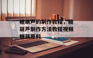 糖葫芦的制作教程，糖葫芦制作方法教程视频糖葫原料