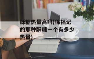 酥糖热量高吗(徐福记的那种酥糖一个有多少热量)