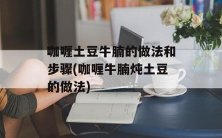 咖喱土豆牛腩的做法和步骤(咖喱牛腩炖土豆的做法)