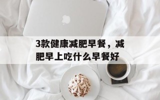 3款健康减肥早餐，减肥早上吃什么早餐好