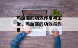 鸡血藤的功效作用与主治，鸡血藤的功效与作用