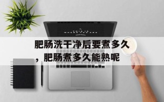 肥肠洗干净后要煮多久，肥肠煮多久能熟呢