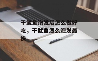 干鱿鱼泡发后怎么做好吃，干鱿鱼怎么泡发最快