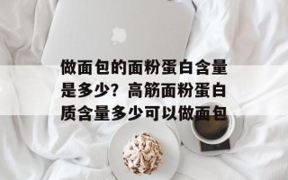做面包的面粉蛋白含量是多少？高筋面粉蛋白质含量多少可以做面包