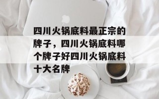 四川火锅底料最正宗的牌子，四川火锅底料哪个牌子好四川火锅底料十大名牌