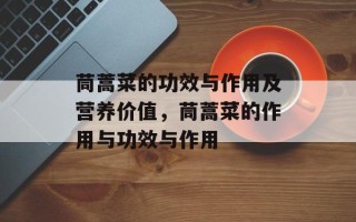 茼蒿菜的功效与作用及营养价值，茼蒿菜的作用与功效与作用