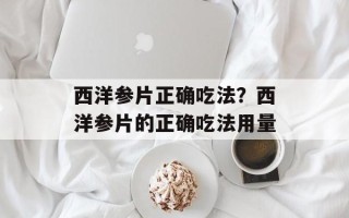 西洋参片正确吃法？西洋参片的正确吃法用量
