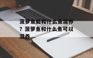 菠萝鱼能和什么鱼混养？菠萝鱼和什么鱼可以混养