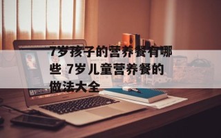 7岁孩子的营养餐有哪些 7岁儿童营养餐的做法大全