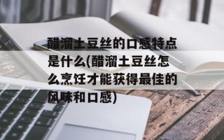 醋溜土豆丝的口感特点是什么(醋溜土豆丝怎么烹饪才能获得最佳的风味和口感)