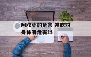 阿胶枣的危害 常吃对身体有危害吗